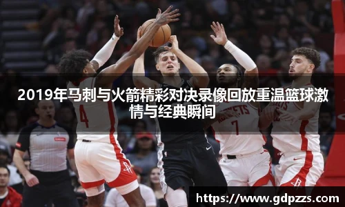 2019年马刺与火箭精彩对决录像回放重温篮球激情与经典瞬间