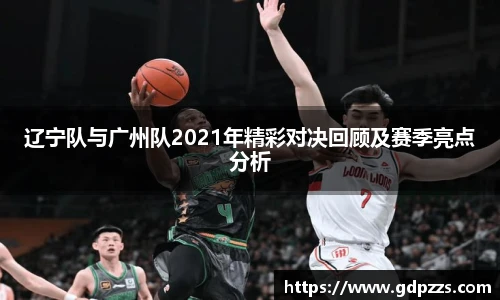 辽宁队与广州队2021年精彩对决回顾及赛季亮点分析