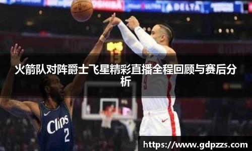 火箭队对阵爵士飞星精彩直播全程回顾与赛后分析