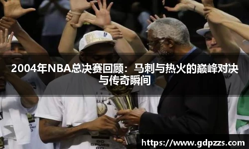 2004年NBA总决赛回顾：马刺与热火的巅峰对决与传奇瞬间