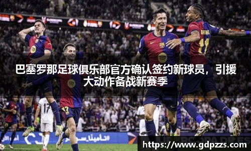 巴塞罗那足球俱乐部官方确认签约新球员，引援大动作备战新赛季