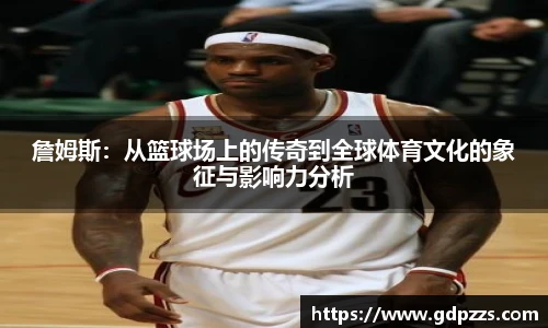 詹姆斯：从篮球场上的传奇到全球体育文化的象征与影响力分析