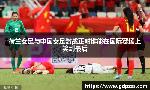 荷兰女足与中国女足激战正酣谁能在国际赛场上笑到最后