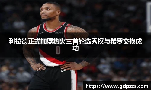 利拉德正式加盟热火三首轮选秀权与希罗交换成功