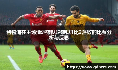 利物浦在主场遭遇狼队逆转以1比2落败的比赛分析与反思