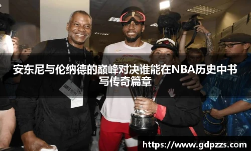 安东尼与伦纳德的巅峰对决谁能在NBA历史中书写传奇篇章